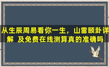 从生辰周易看你一生，山雷颐卦详解  及免费在线测算真的准确吗